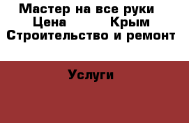 Мастер на все руки › Цена ­ 100 - Крым Строительство и ремонт » Услуги   